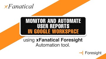 Monitor and automate user reports in Google workspace using xFanatical Foresight automation tool