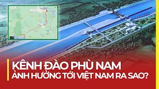 KÊNH ĐÀO PHÙ NAM: ẢNH HƯỞNG TỚI VIỆT NAM RA SAO?