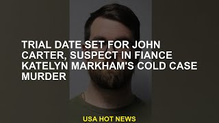 Trial date set for John Carter, suspect in fiance Katelyn Markham's cold case murder