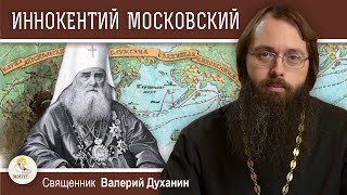 Святитель ИННОКЕНТИЙ МОСКОВСКИЙ.  Священник Валерий Духанин