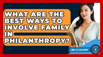 What Are The Best Ways To Involve Family In Philanthropy? - Long Life Blueprint