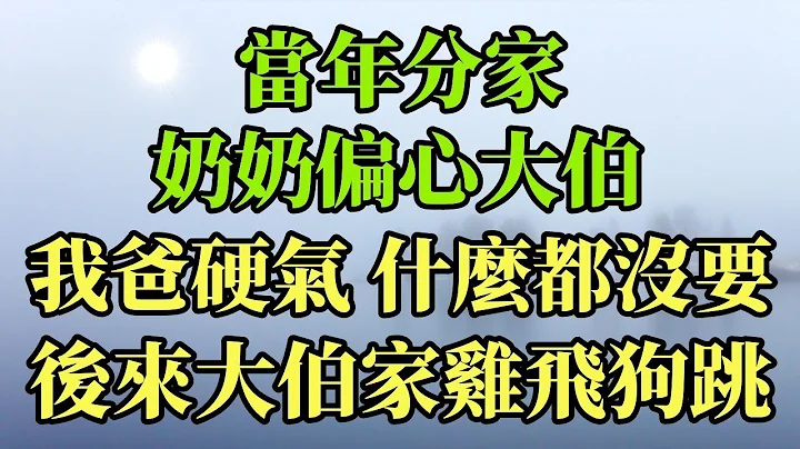 當年分家，奶奶偏心大伯，我爸也硬氣什麼都沒要，後來大伯家雞飛狗跳#幸福港灣 #情感故事 #為人處世 #婚姻 #人生 #家庭 #分享 #生活經驗#養老#逆襲 - 天天要聞