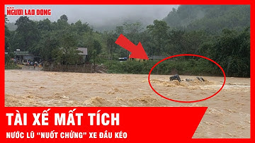 Khoảnh khắc thót tim: Xe đầu kéo bị nước lũ cuốn trôi, tài xế mất tích | Tin tức