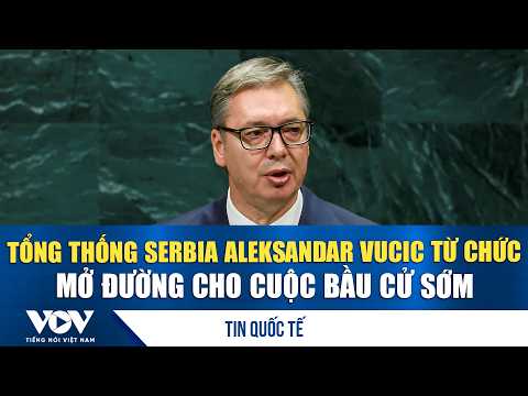 Serbian President Aleksandar Vucic resigns, paving the way for early elections | VOV