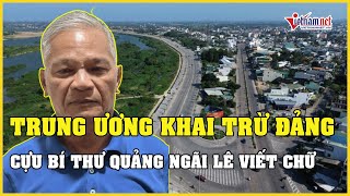 Trung ương xem xét công tác cán bộ, khai trừ Đảng cựu Bí thư Quảng Ngãi Lê Viết Chữ | Báo VietNamNet