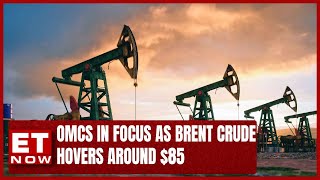 OMCs In Focus As Brent Crude Hovers Around $85 | ET Now
