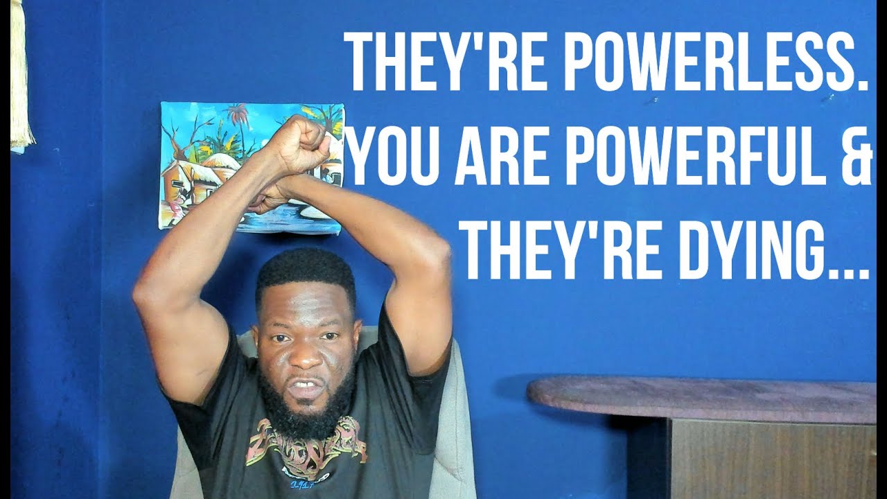 They're Powerless. You Showed Them How Powerful You Are & They're Dying...