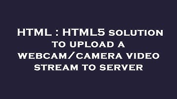 HTML : HTML5 solution to upload a webcam/camera video stream to server
