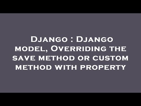 Django : Django model, Overriding the save method or custom method with property
