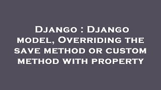 Django : Django model, Overriding the save method or custom method with property