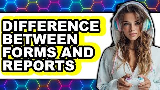 Difference Between Forms and Reports (UPDATED 2025)