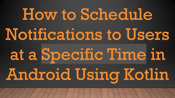 How to Schedule Notifications to Users at a Specific Time in Android Using Kotlin