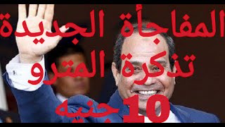 السيسي تذكرة المترو اغلى من 10 جنيه