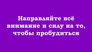 Направляйте всё внимание и силу на то, чтобы пробудиться