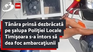 Tânăra prinsă dezbrăcată pe şalupa Poliţiei Locale Timişoara s-a întors să dea foc ambarcaţiunii