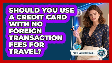Should You Use A Credit Card With No Foreign Transaction Fees For Travel? - Points and Perks Channel