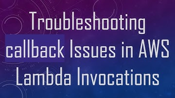 Troubleshooting callback Issues in AWS Lambda Invocations