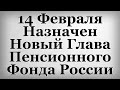 14 Февраля Назначен Новый Глава Пенсионного Фонда России