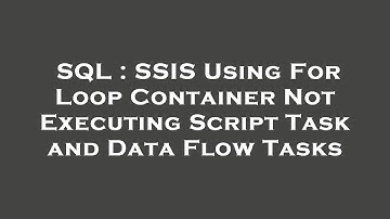SQL : SSIS Using For Loop Container Not Executing Script Task and Data Flow Tasks