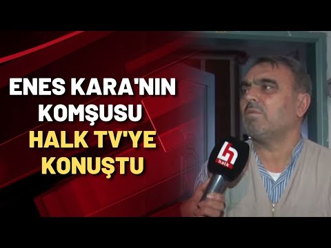 ENES KARA'NIN KOMŞUSU HALK TV'YE KONUŞTU