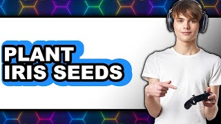 How to Plant Iris Seeds 2025 - Easy Guide