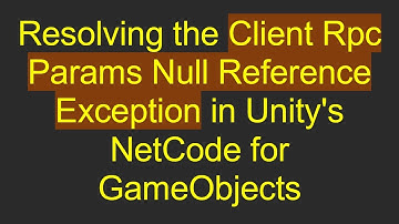 Resolving the Client Rpc Params Null Reference Exception in Unity