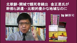 北朝鮮・開城で餓死者続出　金正恩氏が幹部ら派遣‥比較的豊かな地域なのに　by 榊淳司