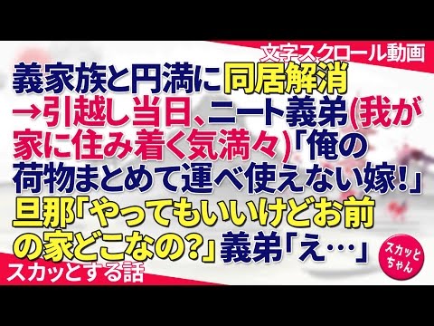 スカッとする話 義家族一同と円満に同居解消→引越し当日、ニート義弟(我が家に住み着く気満々)「俺の荷物まとめて運べ使えない嫁！」旦那「やってもいいけどお前の家どこなの？」義弟「え…」 スカッとちゃん