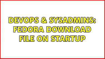 DevOps & SysAdmins: Fedora download file on startup (3 Solutions!!)
