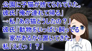 公園に子猫が捨てられていた。彼氏「俺が連れて帰る」→私「あの猫どうしたの？」彼氏「近所に動物をいっぱい飼ってる家があるから置いてきた」私「ええっ！？」【修羅場】