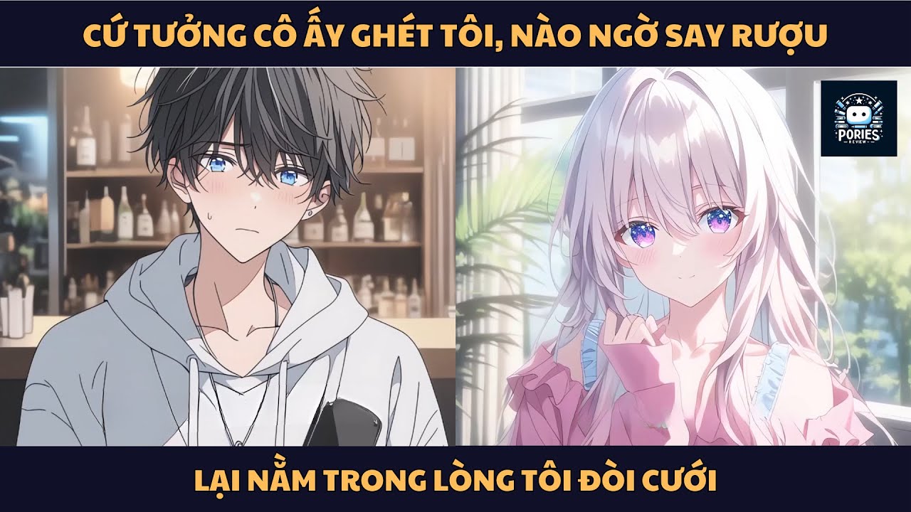 [FULL] CỨ TƯỞNG CÔ ẤY GHÉT TÔI, NÀO NGỜ SAY RƯỢU LẠI NẰM TRONG LÒNG TÔI ĐÒI CƯỚI | PORIES REVIEW