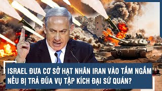 Israel đưa cơ sở hạt nhân Iran vào tầm ngắm nếu bị trả đũa vụ tập kích đại sứ quán? | VTs