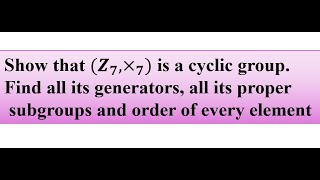 Show that (Z7, X) is a cyclic group.Find all generators, proper   subgroups and order of element