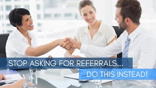 Stop Asking For Referrals...Do This Instead!
