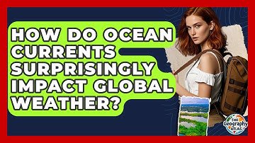 How Do Ocean Currents Surprisingly Impact Global Weather? - The Geography Atlas