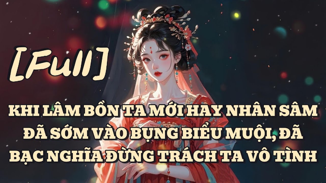 [FULL] KHI LÂM BỒN TA MỚI HAY NHÂN SÂM ĐÃ SỚM VÀO BỤNG BIỂU MUỘI, ĐÃ BẠC NGHĨA ĐỪNG TRÁCH TA VÔ TÌNH