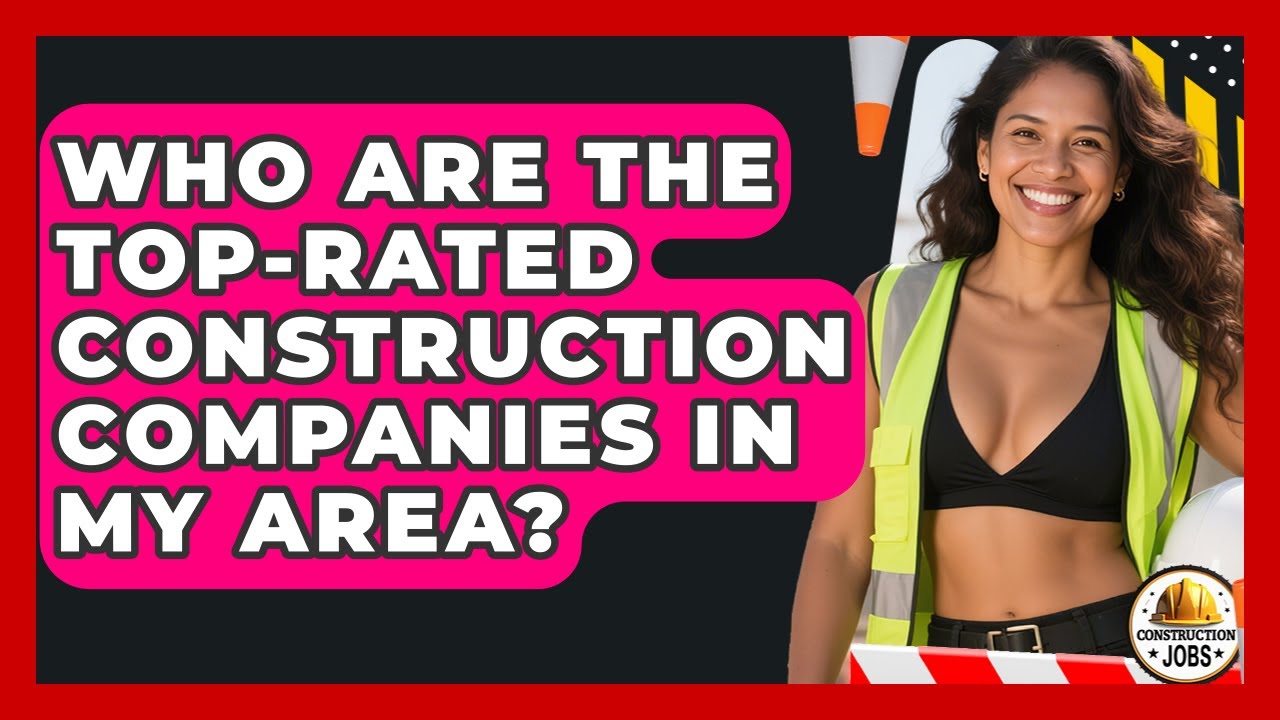 Who Are the Top-Rated Construction Companies in My Area? - Construction Jobs