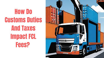 Decoding the Influence of Customs Duties on FCL Fees