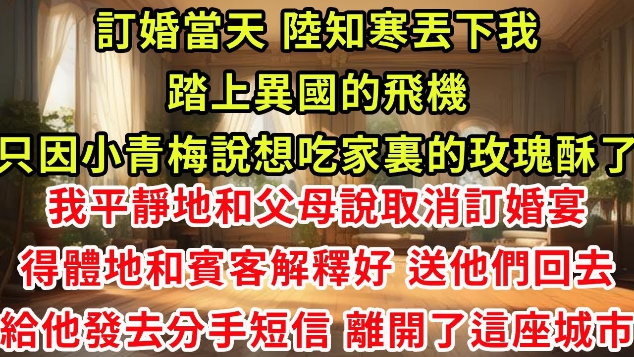 訂婚當天，陸知寒丟下我踏上異國的飛機。只因小青梅說想吃家裏的玫瑰酥了。我平靜地和父母說取消訂婚宴，得體地和賓客解釋好，送他們回去。給他發去分手短信，離開了這座城市。#虐戀 #逆襲 #爽文