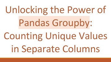 Unlocking the Power of Pandas Groupby: Counting Unique Values in Separate Columns
