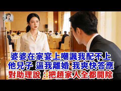 婆婆在家宴上，嘲諷我配不上他兒子，逼我離婚，我爽快答應離席，轉頭對助理說：立刻通知把趙家人全都開除！#思妤說故事#為人處世#生活經驗#情感故事#晚年哲理#說故事#完結文#原創故事