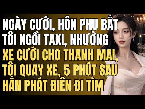 NGÀY CƯỚI, HÔN PHU BẮT TÔI NGỒI TAXI, NHƯỜNG XE CƯỚI CHO THANH MAI, TÔI QUAY XE, HẮN PHÁT ĐIÊN
