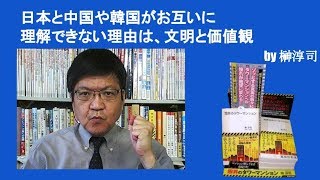 日本と中国や韓国がお互いに理解できない理由は、文明と価値観　by榊淳司