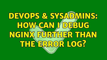 DevOps & SysAdmins: How can I debug nginx further than the error log? (4 Solutions!!)