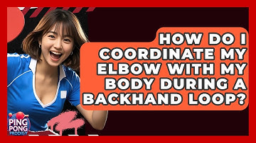 How Do I Coordinate My Elbow With My Body During A Backhand Loop? - Ping Pong Prodigy