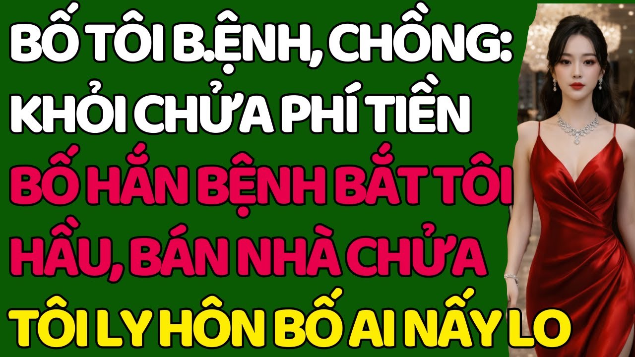 BỐ TÔI B.ỆNH, CHỒNG: KHỎI CHỬA PHÍ TIỀN - BỐ HẮN B.ỆNH BẮT TÔI HẦU, BÁN NHÀ CHỬA - TÔI LY HÔN TỰ LO