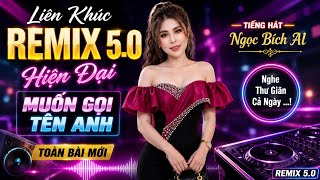 Liên Khúc Remix 5.0 Hiện Đại | Muốn Gọi Tên Anh - Ngọc Bích Al | Toàn Bài Hít | Nhạc Thư Giãn 