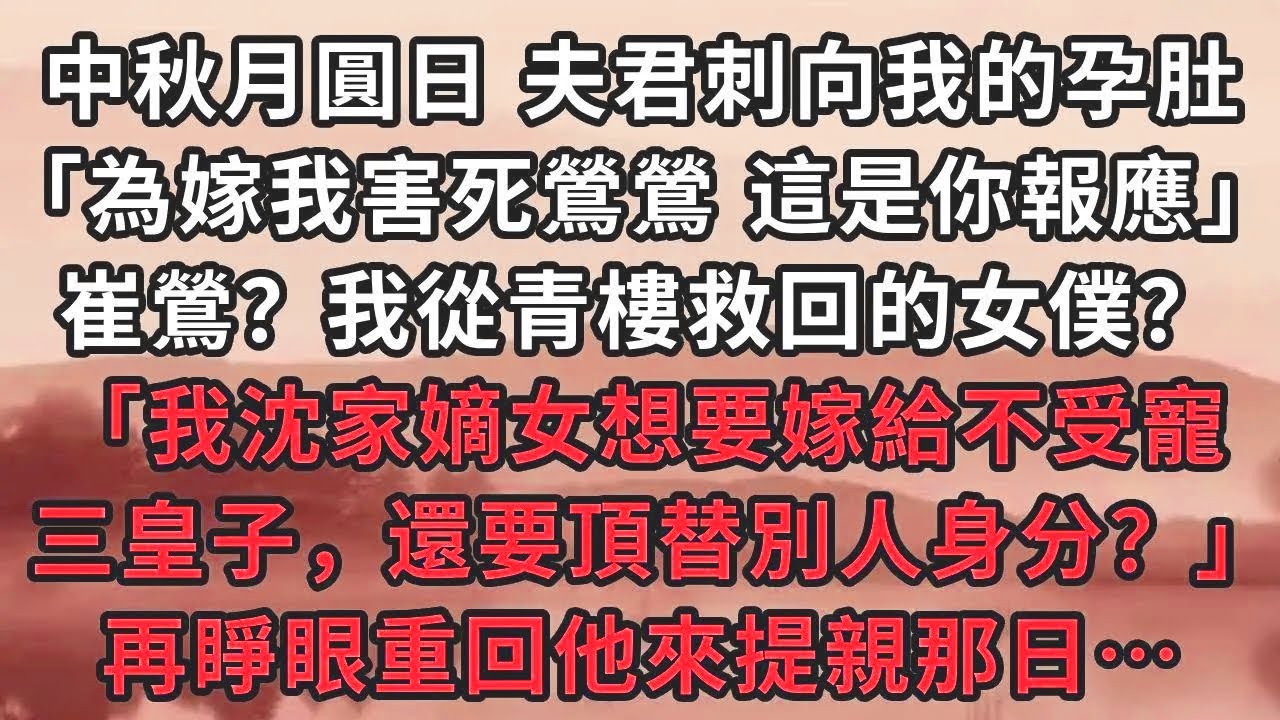 中秋月圓日 夫君刺向我的孕肚「為嫁我害死鶯鶯 這是你報應」崔鶯？我從青樓救回的女僕？「我沈家嫡女想要嫁給不受寵，三皇子，還要頂替別人身分？」再睜眼重回他來提親那日…