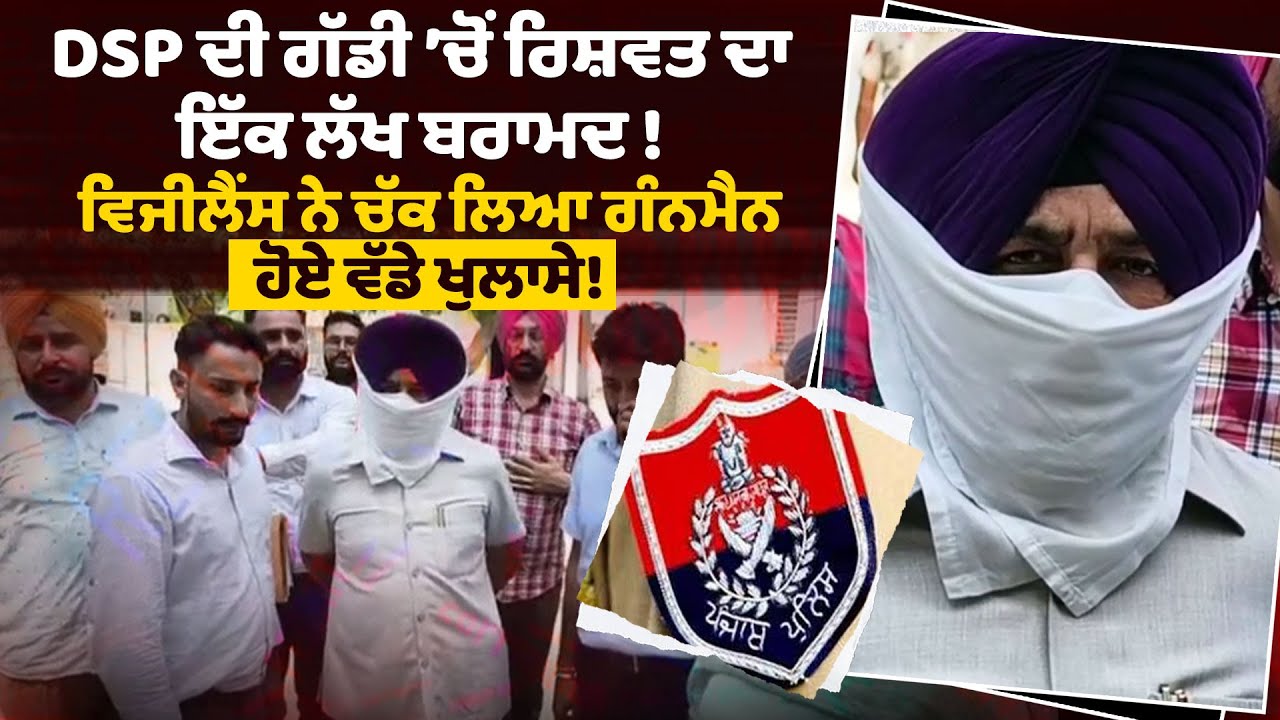 DSP ਦੀ ਗੱਡੀ ’ਚੋਂ ਰਿਸ਼ਵਤ ਦਾ ਇੱਕ ਲੱਖ ਬਰਾਮਦ ! ਵਿਜੀਲੈਂਸ ਨੇ ਚੱਕ ਲਿਆ ਗੰਨਮੈਨ ...