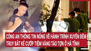 Công an thông tin nóng về hành trình xuyên đêm truy bắt kẻ cướp tiệm vàng táo tợn ở Hà Tĩnh